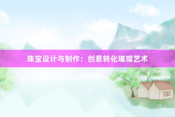 珠宝设计与制作：创意转化璀璨艺术