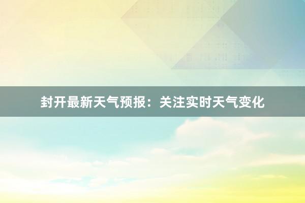 封开最新天气预报：关注实时天气变化