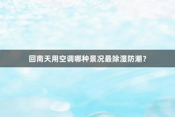 回南天用空调哪种景况最除湿防潮？